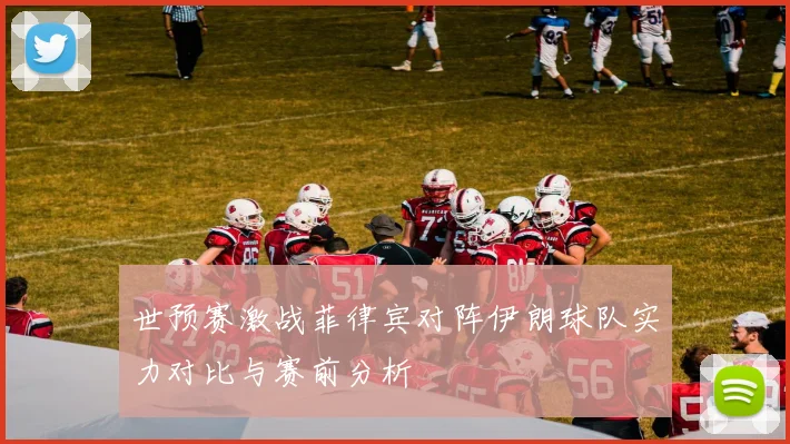 世预赛激战菲律宾对阵伊朗球队实力对比与赛前分析