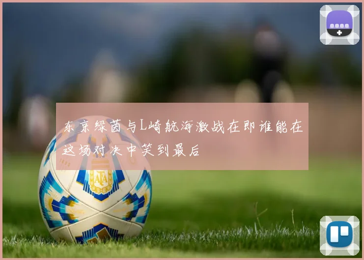 东京绿茵与L崎航海激战在即谁能在这场对决中笑到最后