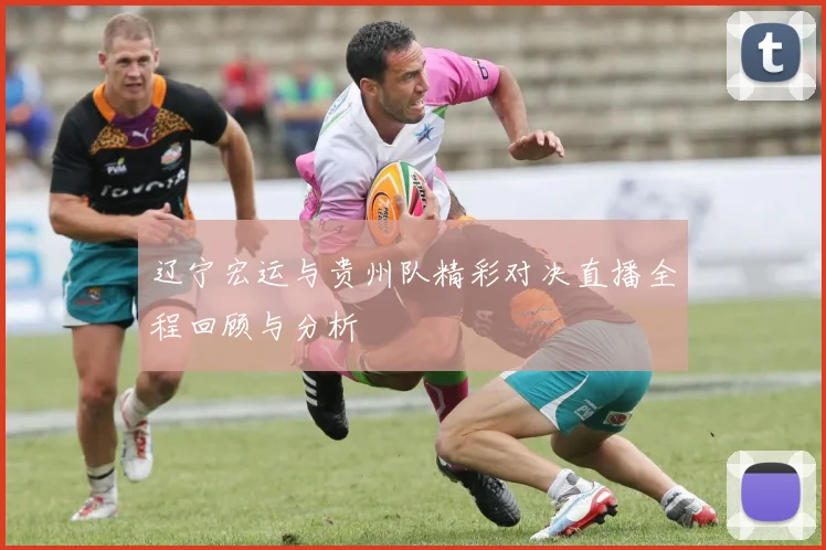 辽宁宏运与贵州队精彩对决直播全程回顾与分析