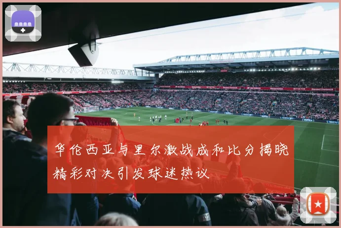 华伦西亚与里尔激战成和比分揭晓精彩对决引发球迷热议