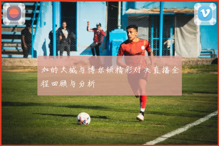 加的夫城与博尔顿精彩对决直播全程回顾与分析