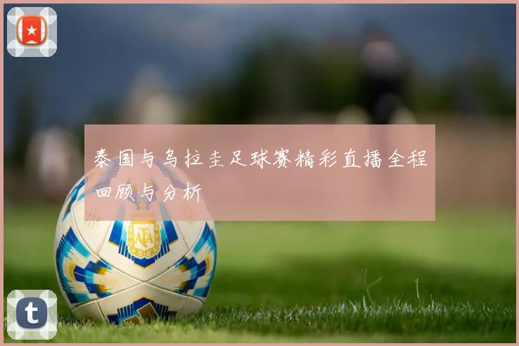 泰国与乌拉圭足球赛精彩直播全程回顾与分析
