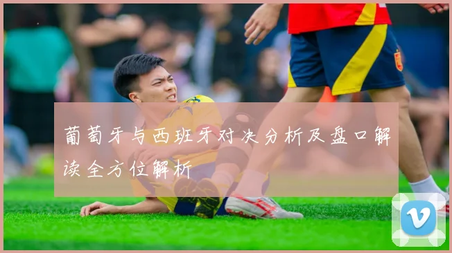 葡萄牙与西班牙对决分析及盘口解读全方位解析