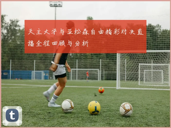 天主大学与亚松森自由精彩对决直播全程回顾与分析