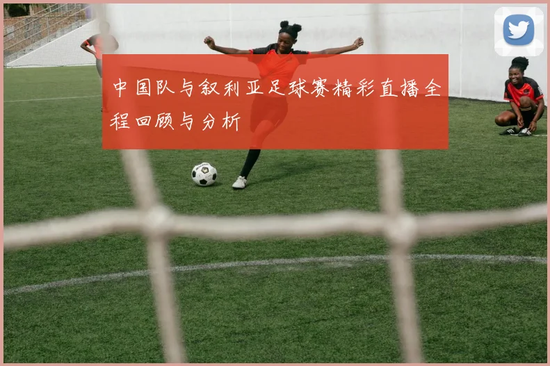中国队与叙利亚足球赛精彩直播全程回顾与分析