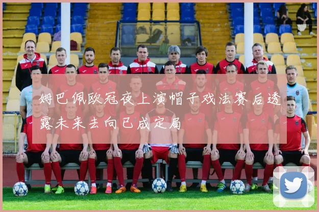 姆巴佩欧冠夜上演帽子戏法赛后透露未来去向已成定局