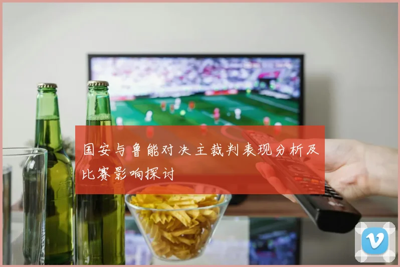 国安与鲁能对决主裁判表现分析及比赛影响探讨