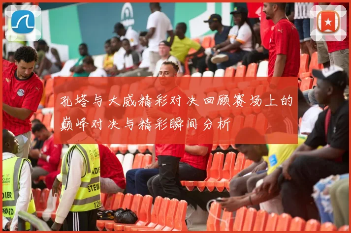 孔塔与大威精彩对决回顾赛场上的巅峰对决与精彩瞬间分析