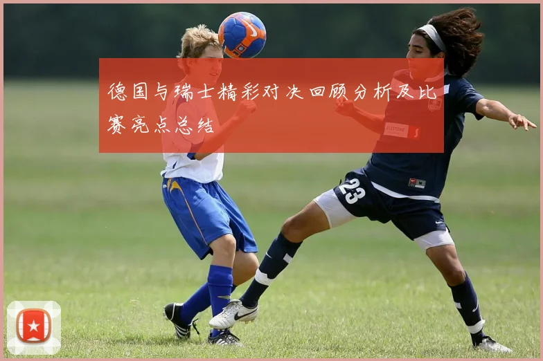 德国与瑞士精彩对决回顾分析及比赛亮点总结