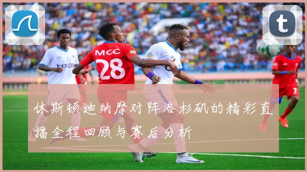休斯顿迪纳摩对阵洛杉矶的精彩直播全程回顾与赛后分析