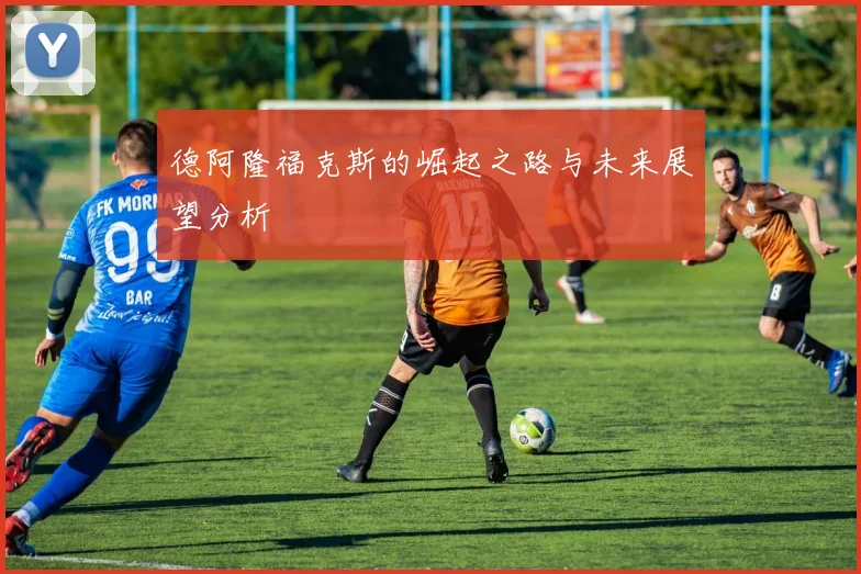 德阿隆福克斯的崛起之路与未来展望分析