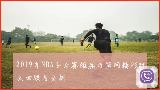 2019年NBA季后赛雄鹿与篮网精彩对决回顾与分析