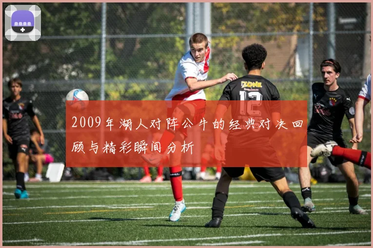 2009年湖人对阵公牛的经典对决回顾与精彩瞬间分析
