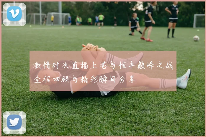 激情对决直播上港与恒丰巅峰之战全程回顾与精彩瞬间分享