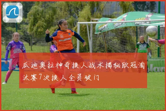 瓜迪奥拉神奇换人战术揭秘欧冠淘汰赛7次换人全员破门