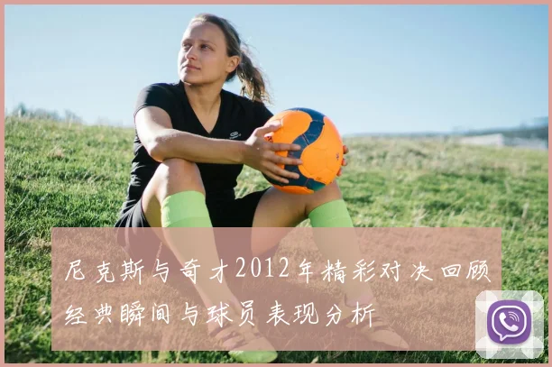 尼克斯与奇才2012年精彩对决回顾经典瞬间与球员表现分析