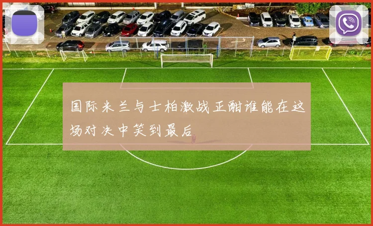 国际米兰与士柏激战正酣谁能在这场对决中笑到最后