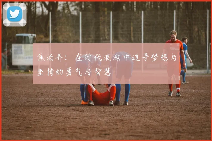 焦泊乔：在时代浪潮中追寻梦想与坚持的勇气与智慧